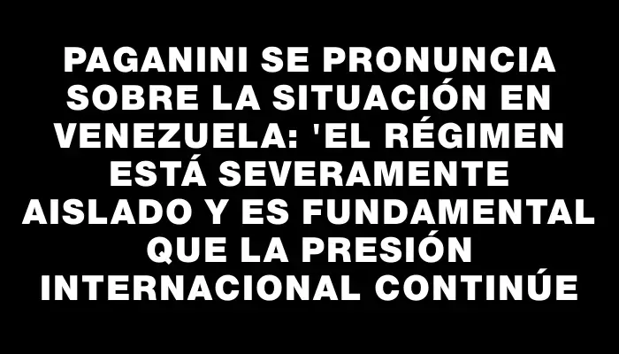 Paganini se pronuncia sobre la situación en Venezuela: "El régimen está severamente aislado y es fundamental que la presión internacional continúe