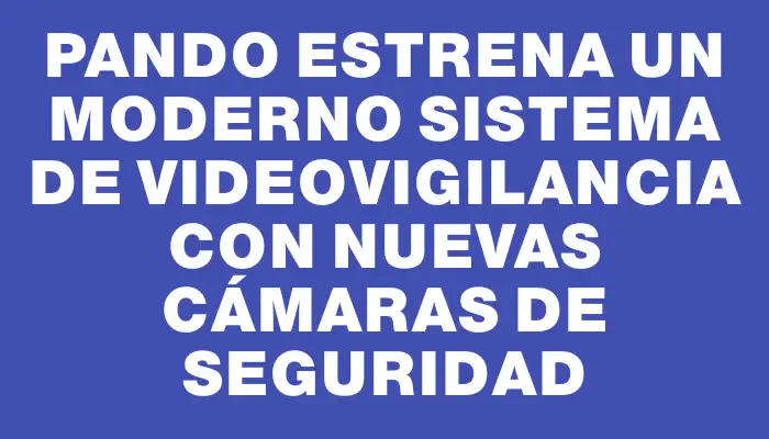 Pando estrena un moderno sistema de videovigilancia con nuevas cámaras de seguridad