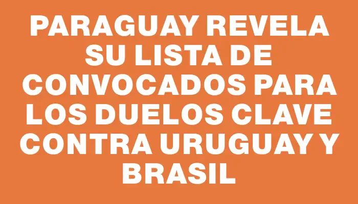 Paraguay revela su lista de convocados para los duelos clave contra Uruguay y Brasil