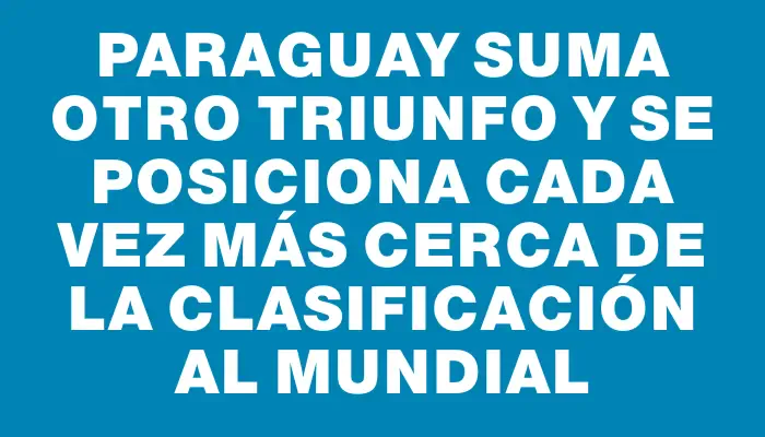 Paraguay suma otro triunfo y se posiciona cada vez más cerca de la clasificación al Mundial