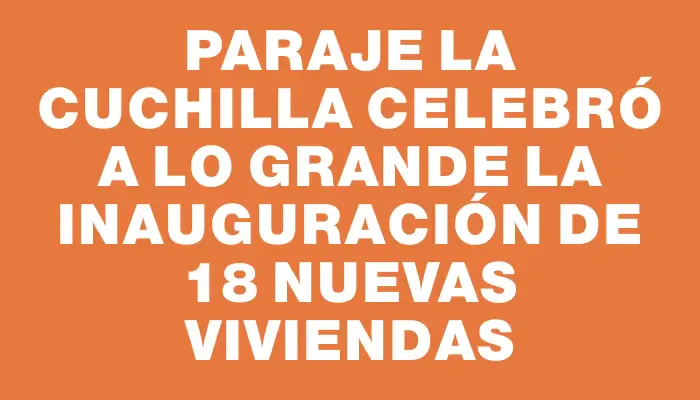 Paraje La Cuchilla celebró a lo grande la inauguración de 18 nuevas viviendas