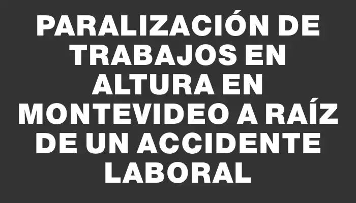 Paralización de trabajos en altura en Montevideo a raíz de un accidente laboral