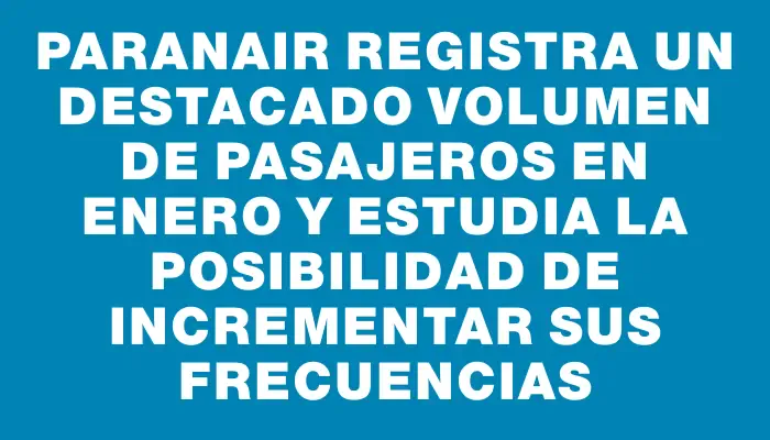 Paranair registra un destacado volumen de pasajeros en enero y estudia la posibilidad de incrementar sus frecuencias