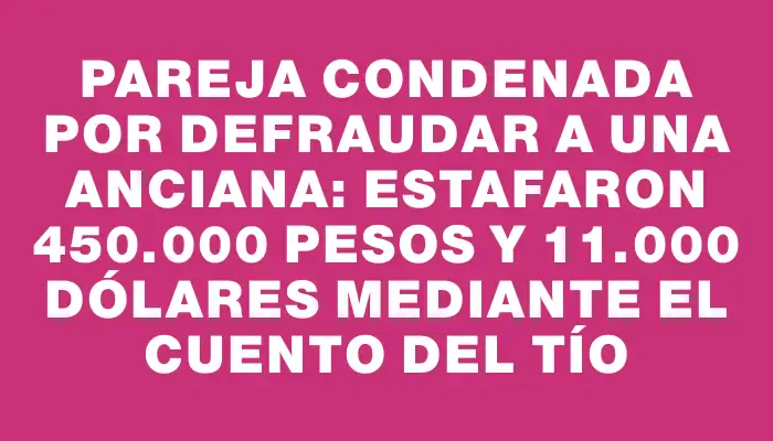 Pareja condenada por defraudar a una anciana: estafaron 450.000 pesos y 11.000 dólares mediante el cuento del tío