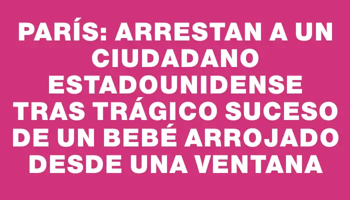 París: arrestan a un ciudadano estadounidense tras trágico suceso de un bebé arrojado desde una ventana