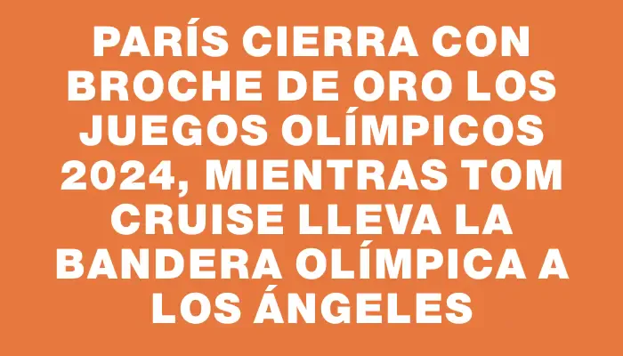 París cierra con broche de oro los Juegos Olímpicos 2024, mientras Tom Cruise lleva la bandera olímpica a Los Ángeles