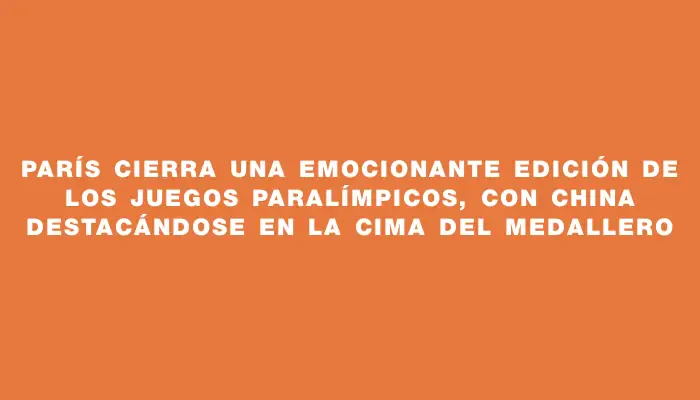 París cierra una emocionante edición de los Juegos Paralímpicos, con China destacándose en la cima del medallero