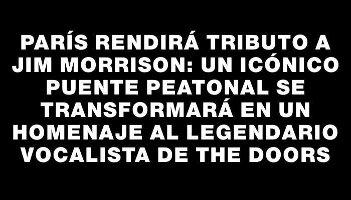 París rendirá tributo a Jim Morrison: un icónico puente peatonal se transformará en un homenaje al legendario vocalista de The Doors