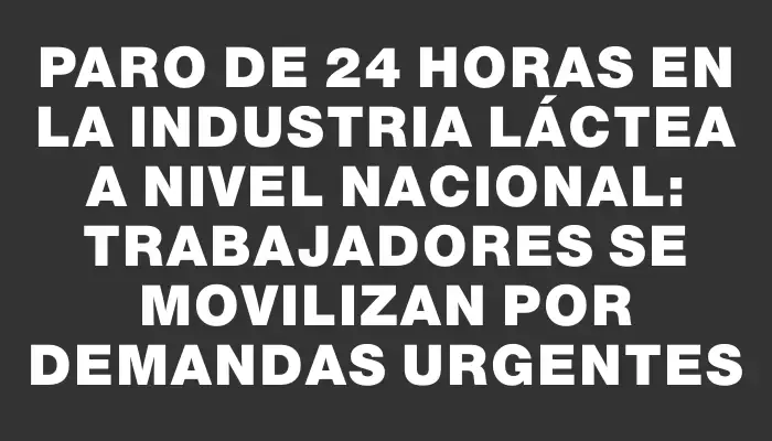 Paro de 24 horas en la industria láctea a nivel nacional: trabajadores se movilizan por demandas urgentes