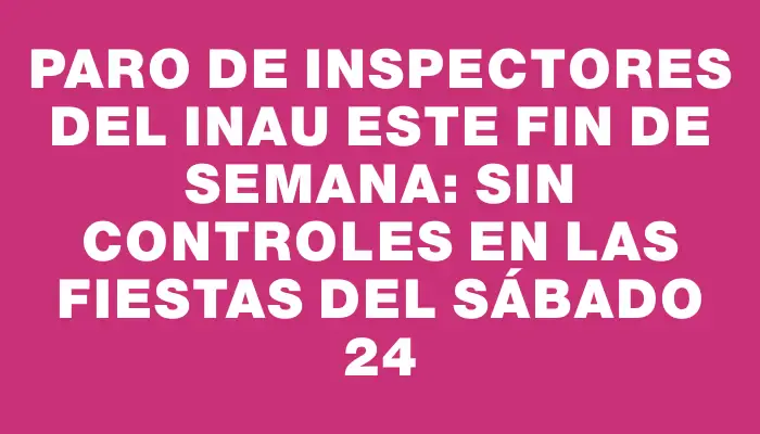 Paro de inspectores del Inau este fin de semana: sin controles en las fiestas del sábado 24