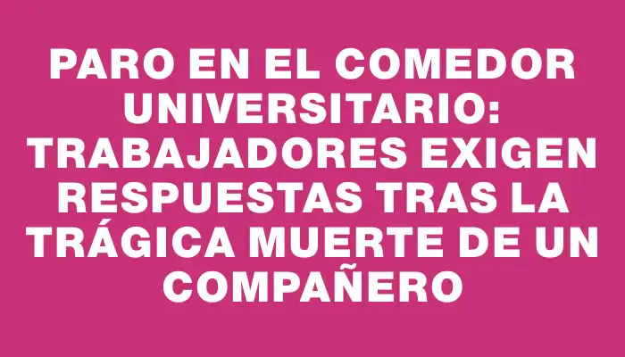 Paro en el Comedor Universitario: trabajadores exigen respuestas tras la trágica muerte de un compañero