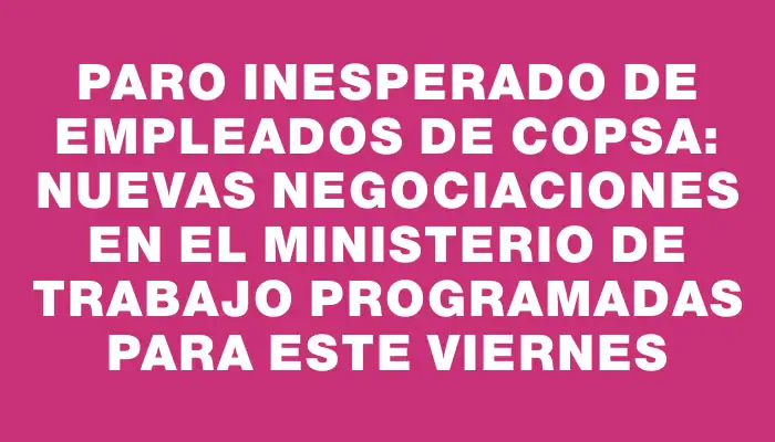 Paro inesperado de empleados de Copsa: nuevas negociaciones en el Ministerio de Trabajo programadas para este viernes