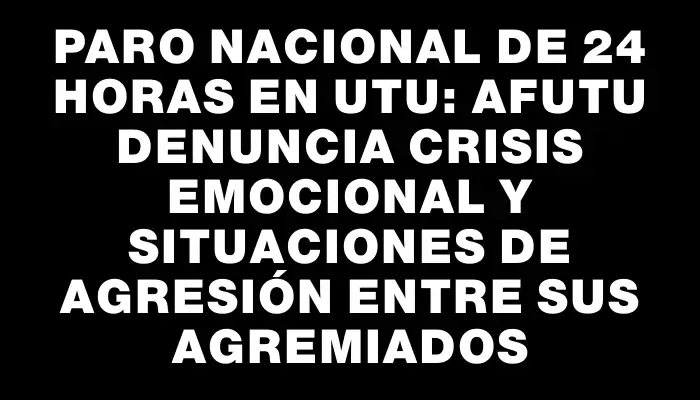 Paro nacional de 24 horas en Utu: Afutu denuncia crisis emocional y situaciones de agresión entre sus agremiados