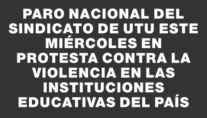Paro nacional del sindicato de Utu este miércoles en protesta contra la violencia en las instituciones educativas del país