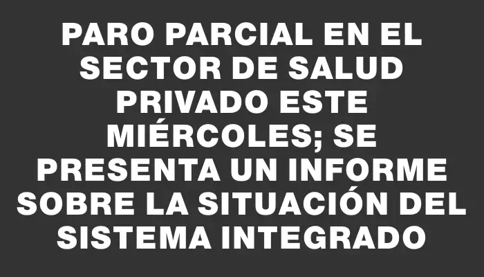 Paro parcial en el sector de salud privado este miércoles; se presenta un informe sobre la situación del sistema integrado