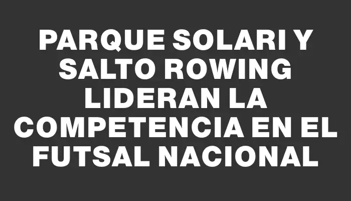 Parque Solari y Salto Rowing lideran la competencia en el futsal nacional