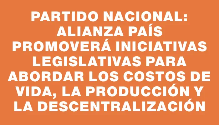 Partido Nacional: Alianza País promoverá iniciativas legislativas para abordar los costos de vida, la producción y la descentralización