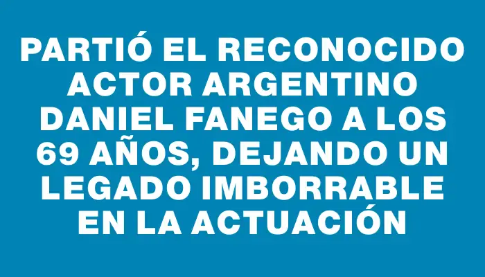 Partió el reconocido actor argentino Daniel Fanego a los 69 años, dejando un legado imborrable en la actuación