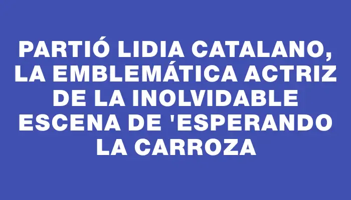 Partió Lidia Catalano, la emblemática actriz de la inolvidable escena de "Esperando la carroza