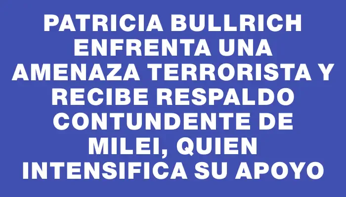 Patricia Bullrich enfrenta una amenaza terrorista y recibe respaldo contundente de Milei, quien intensifica su apoyo