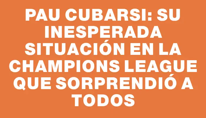 Pau Cubarsi: su inesperada situación en la Champions League que sorprendió a todos