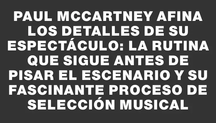 Paul McCartney afina los detalles de su espectáculo: la rutina que sigue antes de pisar el escenario y su fascinante proceso de selección musical