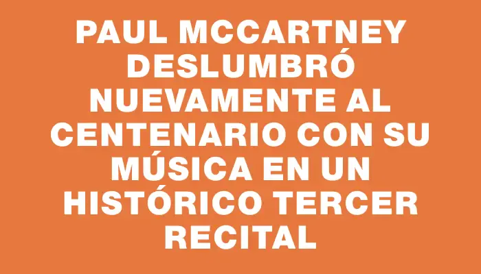 Paul McCartney deslumbró nuevamente al Centenario con su música en un histórico tercer recital