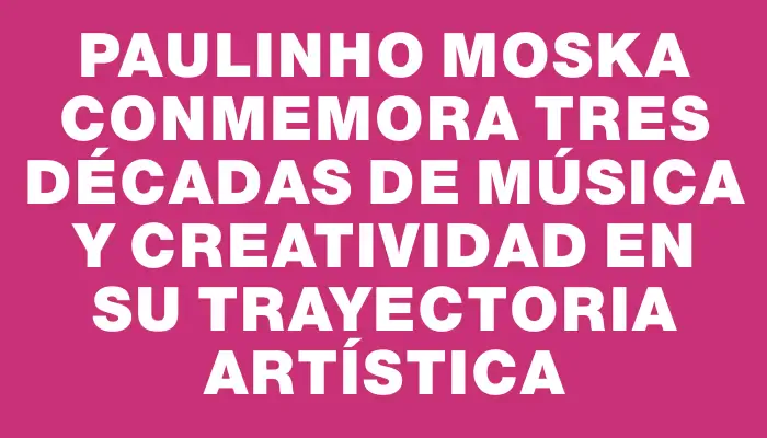 Paulinho Moska conmemora tres décadas de música y creatividad en su trayectoria artística