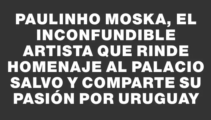 Paulinho Moska, el inconfundible artista que rinde homenaje al Palacio Salvo y comparte su pasión por Uruguay