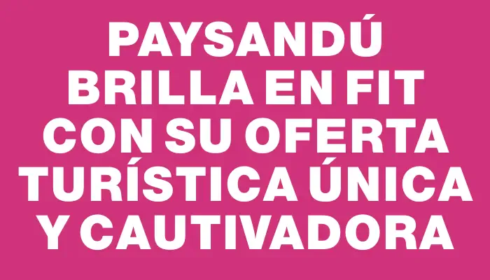 Paysandú brilla en Fit con su oferta turística única y cautivadora