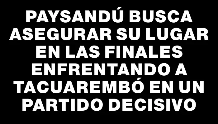 Paysandú busca asegurar su lugar en las finales enfrentando a Tacuarembó en un partido decisivo