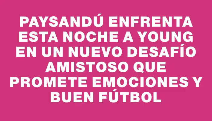 Paysandú enfrenta esta noche a Young en un nuevo desafío amistoso que promete emociones y buen fútbol