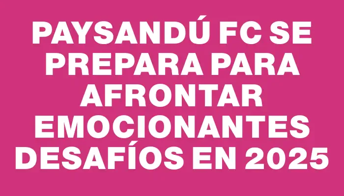 Paysandú Fc se prepara para afrontar emocionantes desafíos en 2025