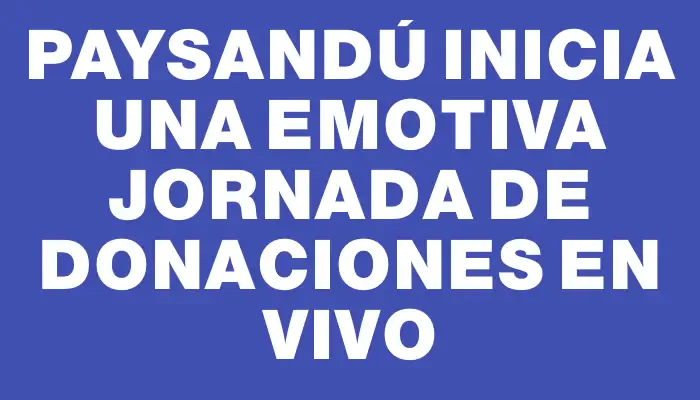 Paysandú inicia una emotiva jornada de donaciones en vivo