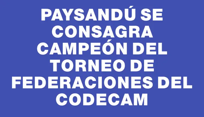 Paysandú se consagra campeón del torneo de Federaciones del Codecam