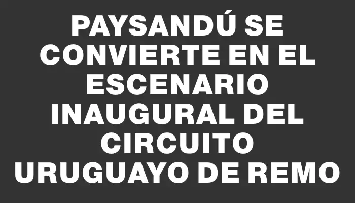 Paysandú se convierte en el escenario inaugural del Circuito Uruguayo de Remo