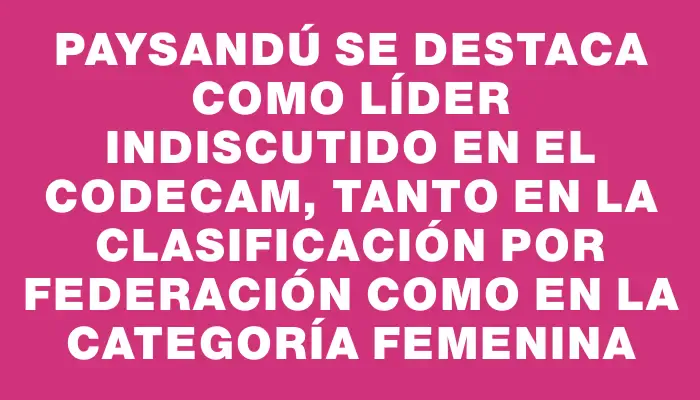 Paysandú se destaca como líder indiscutido en el Codecam, tanto en la clasificación por federación como en la categoría femenina