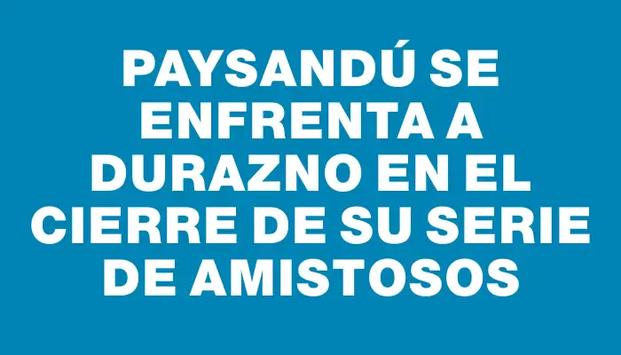 Paysandú se enfrenta a Durazno en el cierre de su serie de amistosos