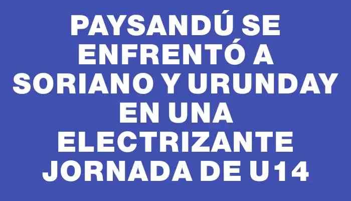 Paysandú se enfrentó a Soriano y Urunday en una electrizante jornada de U14