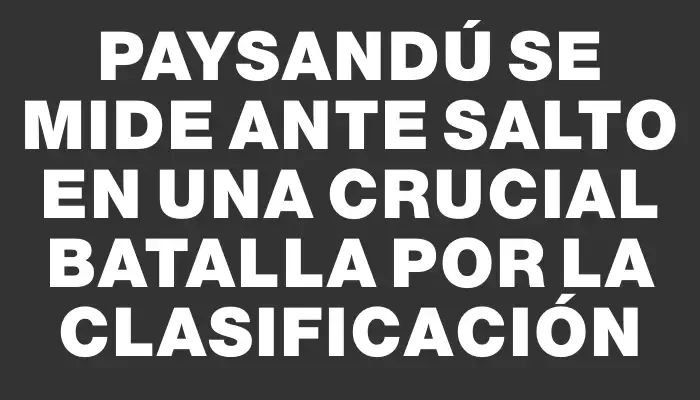 Paysandú se mide ante Salto en una crucial batalla por la clasificación