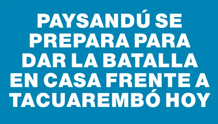 Paysandú se prepara para dar la batalla en casa frente a Tacuarembó hoy