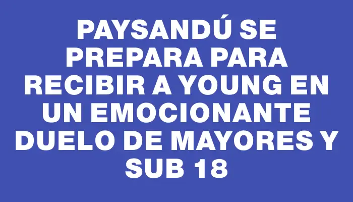 Paysandú se prepara para recibir a Young en un emocionante duelo de mayores y Sub 18