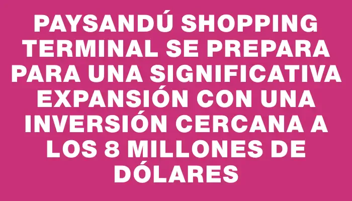 Paysandú Shopping Terminal se prepara para una significativa expansión con una inversión cercana a los 8 millones de dólares