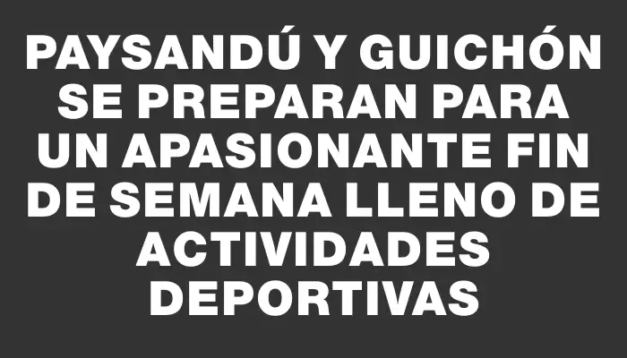 Paysandú y Guichón se preparan para un apasionante fin de semana lleno de actividades deportivas