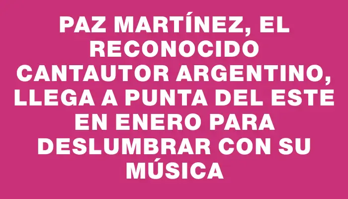 Paz Martínez, el reconocido cantautor argentino, llega a Punta del Este en enero para deslumbrar con su música