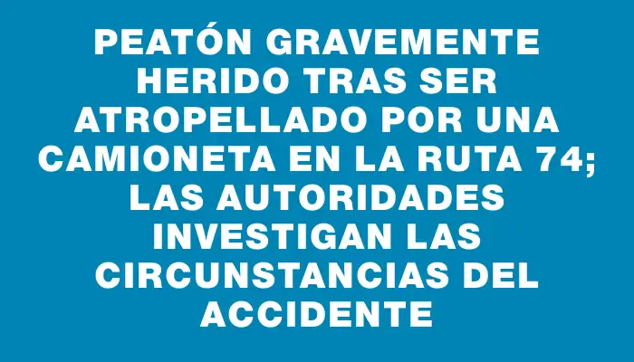 Peatón gravemente herido tras ser atropellado por una camioneta en la ruta 74; las autoridades investigan las circunstancias del accidente