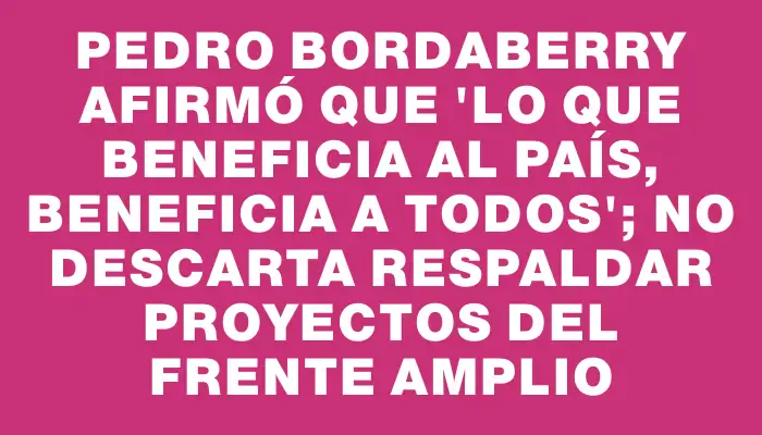 Pedro Bordaberry afirmó que "lo que beneficia al país, beneficia a todos"; no descarta respaldar proyectos del Frente Amplio