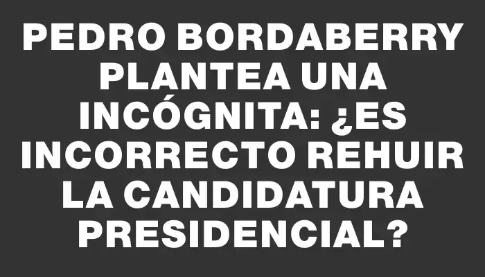 Pedro Bordaberry plantea una incógnita: ¿Es incorrecto rehuir la candidatura presidencial?