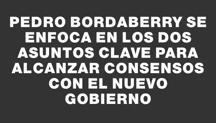 Pedro Bordaberry se enfoca en los dos asuntos clave para alcanzar consensos con el nuevo gobierno