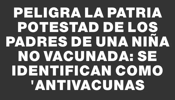 Peligra la patria potestad de los padres de una niña no vacunada: se identifican como "antivacunas